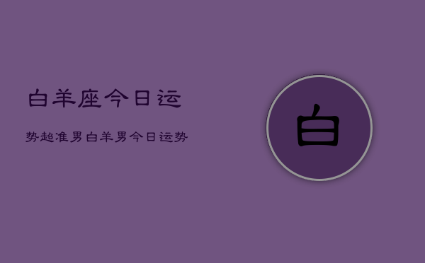 白羊座今日运势超准男，白羊男今日运势爆棚  第1张