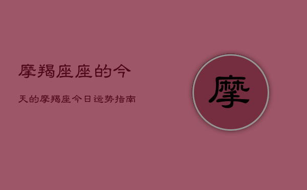 摩羯座座的今天的，摩羯座今日运势指南