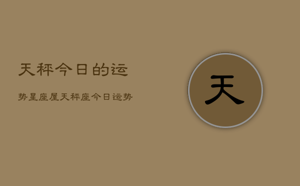 天秤今日的运势星座屋，天秤座今日运势速递