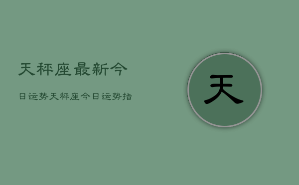 天秤座最新今日运势，天秤座今日运势指南  第1张