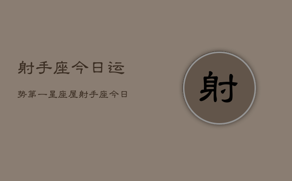 射手座今日运势第一星座屋，射手座今日运程