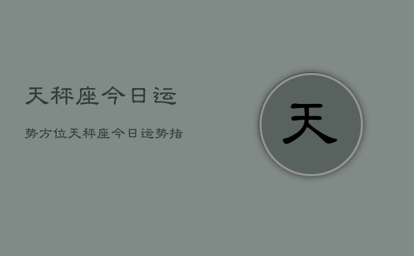 天秤座今日运势方位，天秤座今日运势指南  第1张