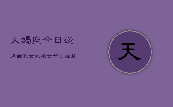 天蝎座今日运势最准女，天蝎女今日运势精准  第1张