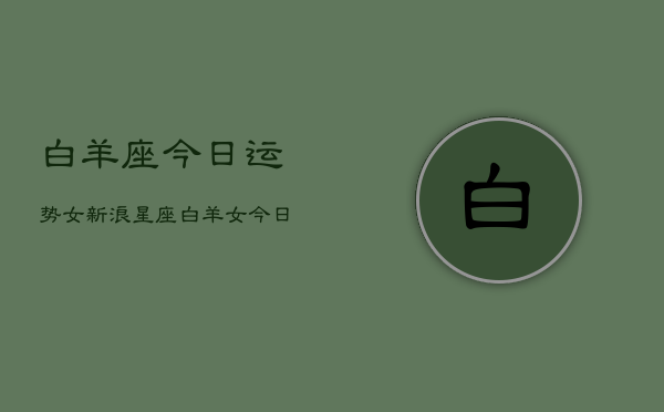 白羊座今日运势女新浪星座，白羊女今日运势  第1张