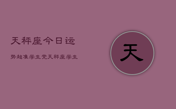 天秤座今日运势超准学生党，天秤座学生党今日运势爆棚  第1张
