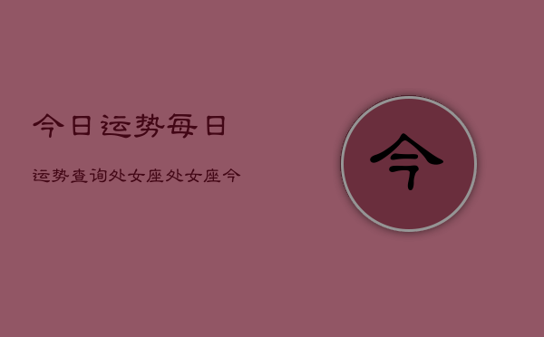 今日运势每日运势查询处女座，处女座今日运势查询