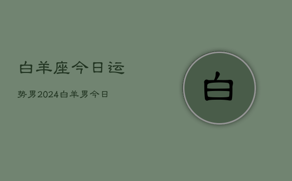 白羊座今日运势男2024，白羊男今日运程2024  第1张