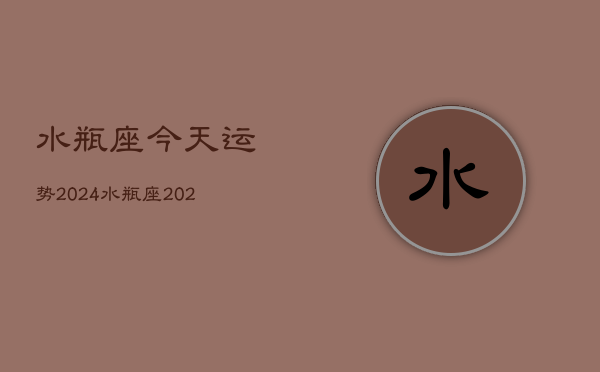 水瓶座今天运势2024，水瓶座2024年运势指南  第1张