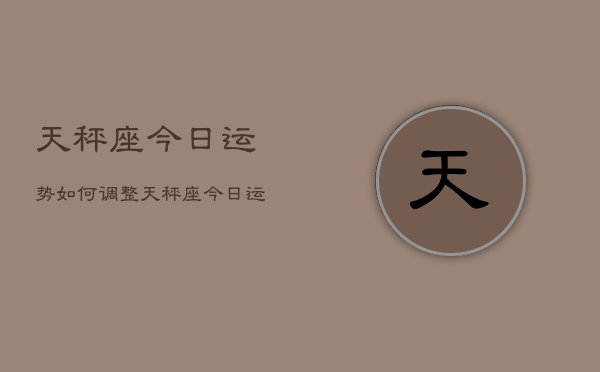 天秤座今日运势如何调整，天秤座今日运势调整攻略  第1张