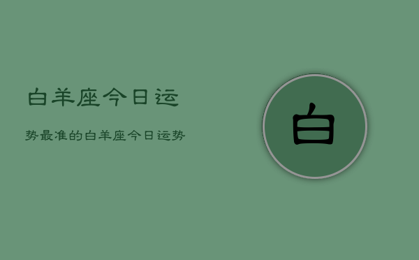 白羊座今日运势最准的，白羊座今日运势指南  第1张