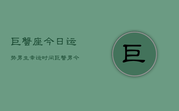巨蟹座今日运势男生幸运时间，巨蟹男今日幸运时刻  第1张