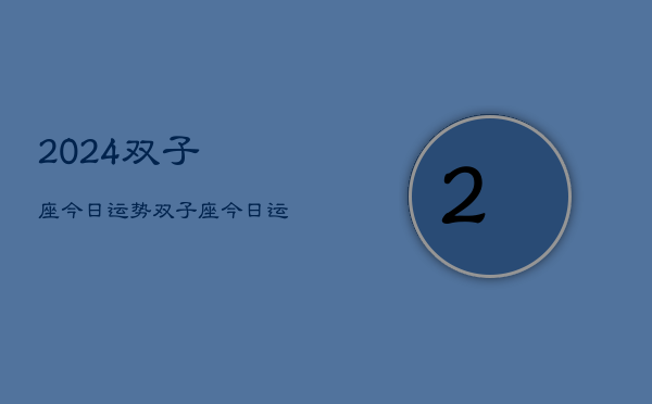 2024双子座今日运势，双子座·今日运程2024