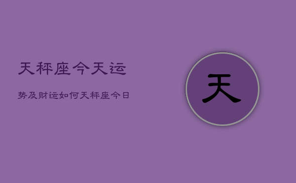 天秤座今天运势及财运如何，天秤座今日财运走势