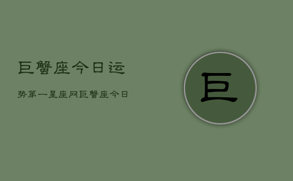 巨蟹座今日运势第一星座网，巨蟹座今日运势指南  第1张