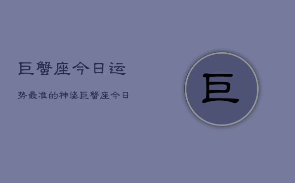 巨蟹座今日运势最准的神婆，巨蟹座今日运势神婆解  第1张