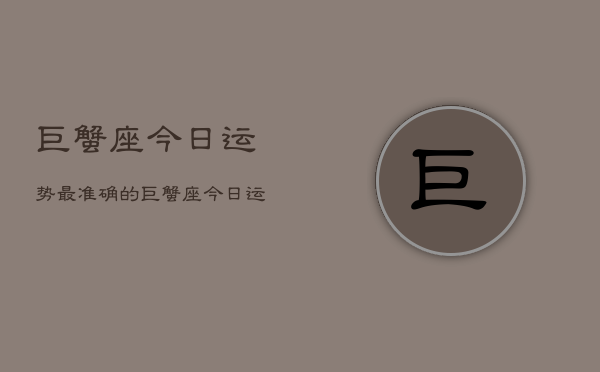 巨蟹座今日运势最准确的，巨蟹座今日运势精准解读  第1张