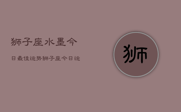 狮子座水墨今日最佳运势，狮子座今日运势巅峰  第1张