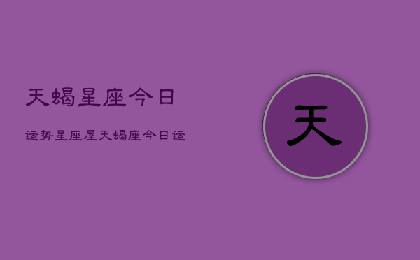 天蝎星座今日运势星座屋，天蝎座今日运势指南  第1张