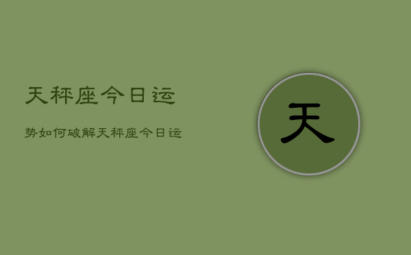 天秤座今日运势如何破解，天秤座今日运程破解攻略  第1张