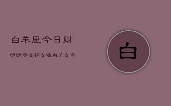 白羊座今日财运运势查询女性，白羊女今日财运指南  第1张