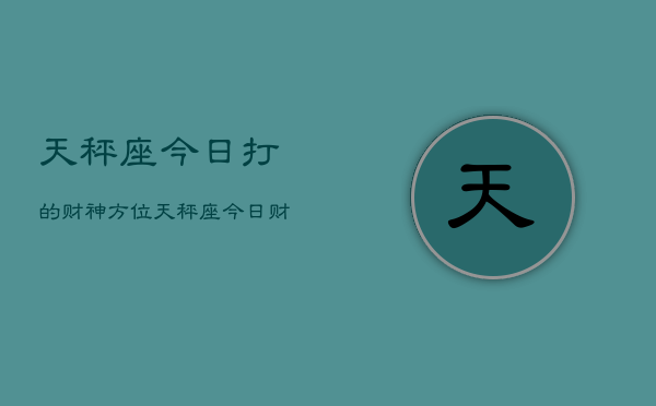 天秤座今日打的财神方位，天秤座今日财神方位