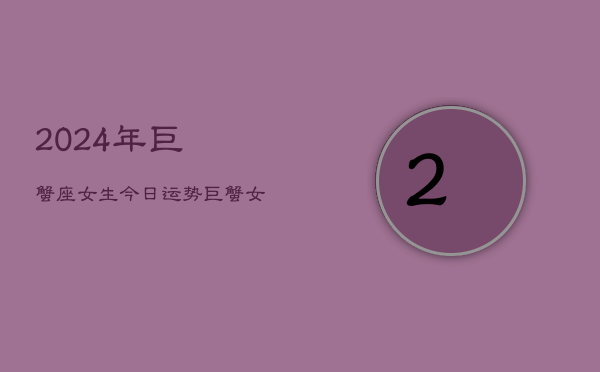 2024年巨蟹座女生今日运势，巨蟹女今日运程2024  第1张