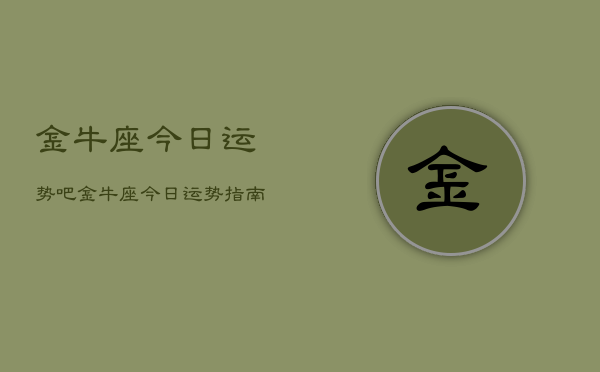 金牛座今日运势吧，金牛座今日运势指南  第1张
