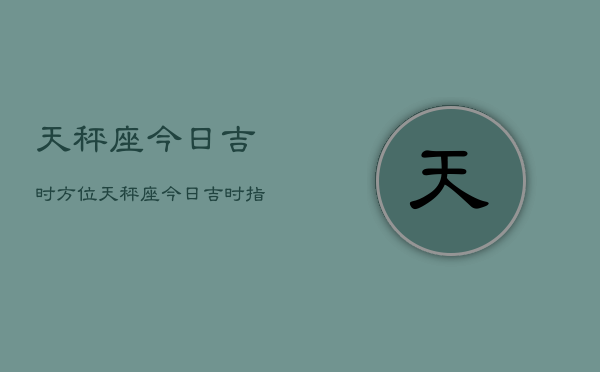 天秤座今日吉时方位，天秤座今日吉时指南  第1张