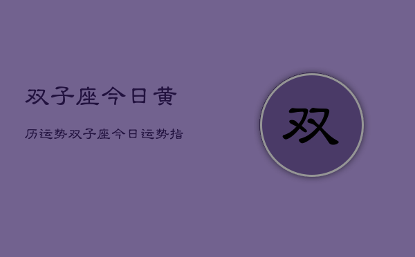 双子座今日黄历运势，双子座今日运势指南  第1张