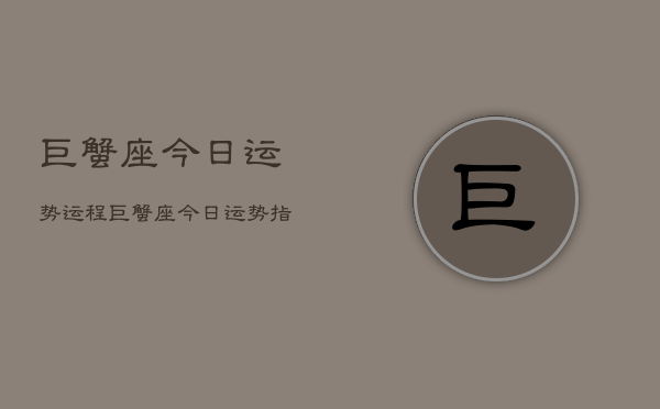 巨蟹座今日运势运程，巨蟹座今日运势指南  第1张