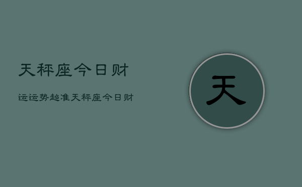 天秤座今日财运运势超准，天秤座今日财运爆棚  第1张