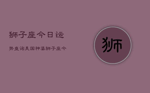 狮子座今日运势查询美国神婆，狮子座今日运势：美国神婆解析  第1张