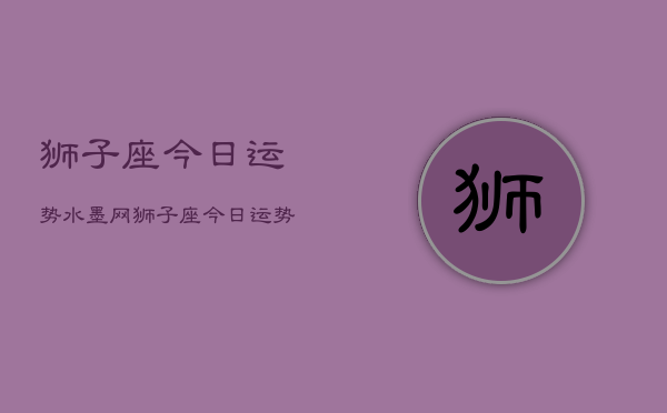 狮子座今日运势水墨网，狮子座今日运势指南  第1张