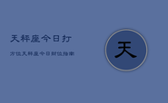 天秤座今日打方位，天秤座今日财位指南
