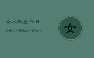 女水瓶座今日的运气水墨先生，水瓶女今日运势指南