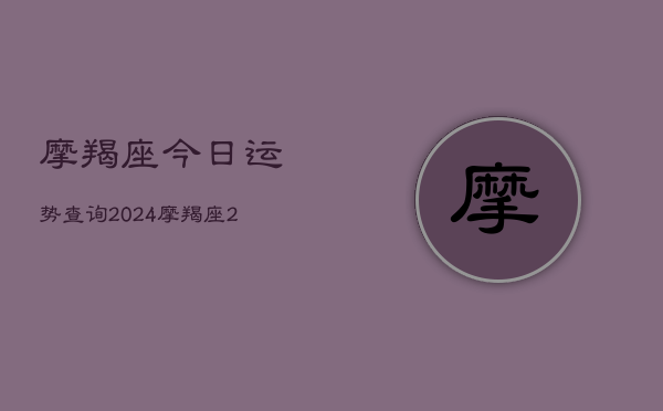 摩羯座今日运势查询2024，摩羯座2024年运势指南  第1张
