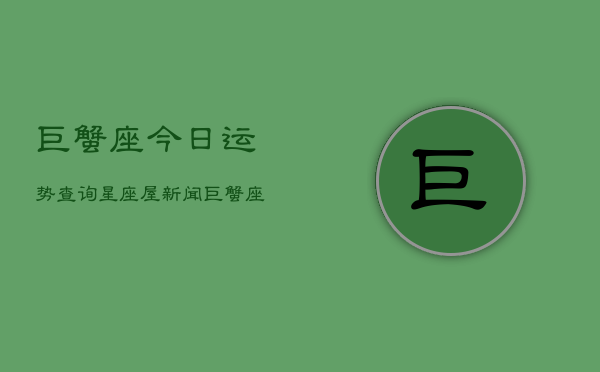 巨蟹座今日运势查询星座屋，新闻，巨蟹座今日运势速览  第1张