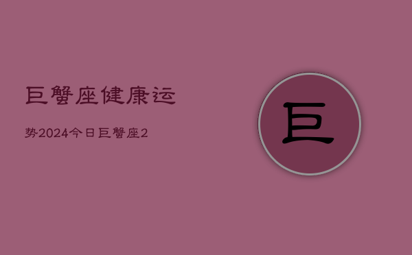 巨蟹座健康运势2024今日，巨蟹座2024今日健康运  第1张