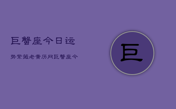 巨蟹座今日运势紫薇老黄历网，巨蟹座今日运势指南  第1张