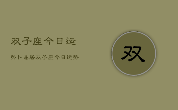 双子座今日运势卜易居，双子座今日运势解析