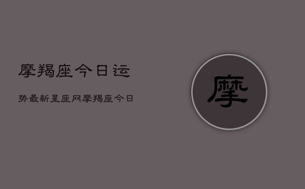 摩羯座今日运势最新星座网，摩羯座今日运势速递  第1张