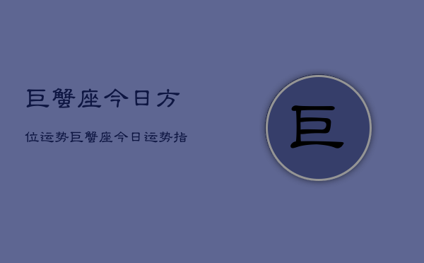 巨蟹座今日方位运势，巨蟹座今日运势指南  第1张