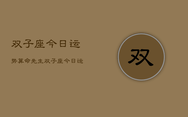 双子座今日运势算命先生，双子座今日运势解析