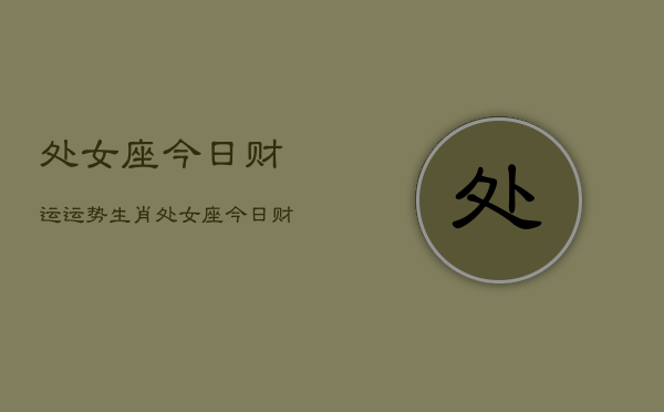 处女座今日财运运势生肖，处女座今日财运指南  第1张