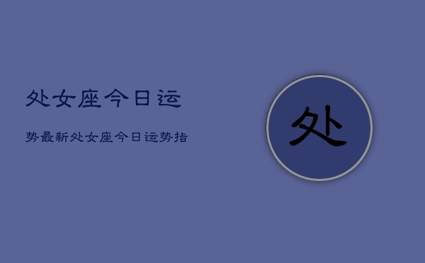 处女座今日运势最新，处女座今日运势指南  第1张