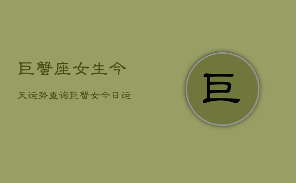 巨蟹座女生今天运势查询，巨蟹女今日运势