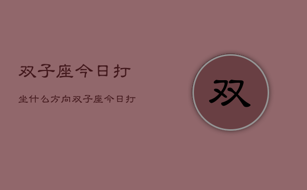 双子座今日打坐什么方向，双子座今日打坐方位指南  第1张