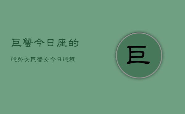 巨蟹今日座的运势女，巨蟹女今日运程  第1张