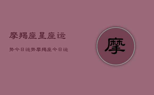 摩羯座星座运势今日运势，摩羯座今日运势指南
