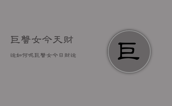 巨蟹女今天财运如何呢，巨蟹女今日财运指南  第1张